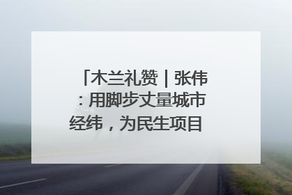 木兰礼赞｜张伟：用脚步丈量城市经纬，为民生项目按下“加速键”
