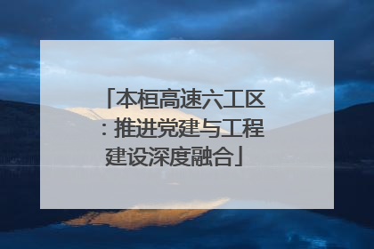 本桓高速六工区：推进党建与工程建设深度融合