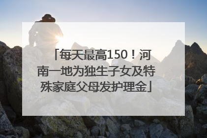 每天最高150！河南一地为独生子女及特殊家庭父母发护理金