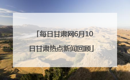 每日甘肃网6月10日甘肃热点新闻回顾