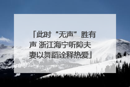 此时“无声”胜有声 浙江海宁听障夫妻以舞蹈诠释热爱