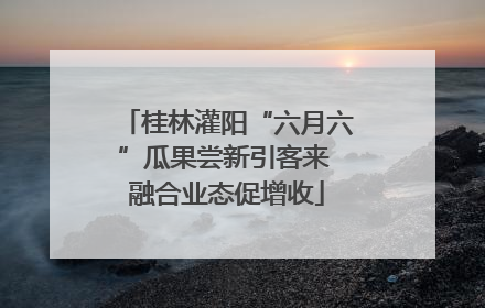 桂林灌阳“六月六”瓜果尝新引客来 融合业态促增收