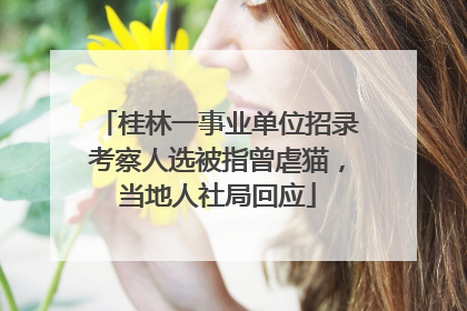 桂林一事业单位招录考察人选被指曾虐猫，当地人社局回应