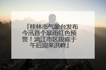 桂林市气象台发布今汛首个暴雨红色预警！漓江市区段或于午后迎来洪峰