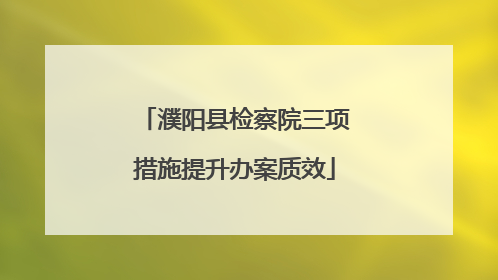 濮阳县检察院三项措施提升办案质效