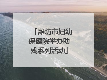 潍坊市妇幼保健院举办助残系列活动