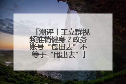 潮评丨王立群视频推销健身？政务账号“包出去”不等于“甩出去”