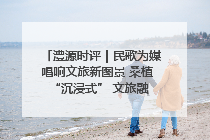 澧源时评｜民歌为媒唱响文旅新图景 桑植 “沉浸式” 文旅融合的破圈启示