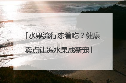 水果流行冻着吃？健康卖点让冻水果成新宠