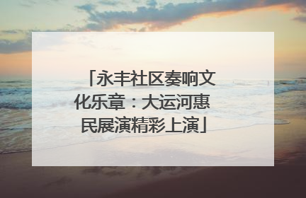 永丰社区奏响文化乐章：大运河惠民展演精彩上演