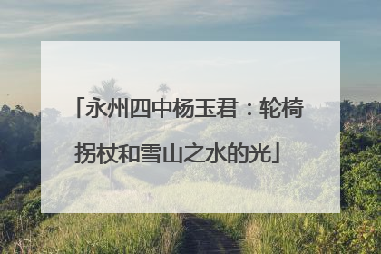 永州四中杨玉君：轮椅拐杖和雪山之水的光