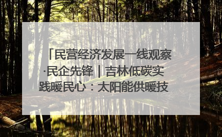 民营经济发展一线观察·民企先锋｜吉林低碳实践暖民心：太阳能供暖技术为北方清洁取暖破局