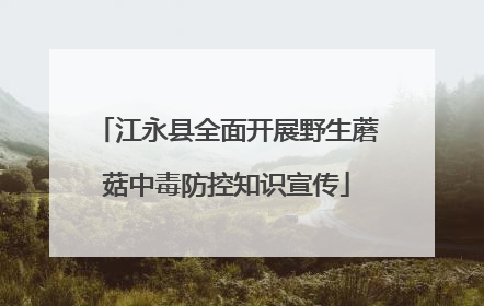 江永县全面开展野生蘑菇中毒防控知识宣传