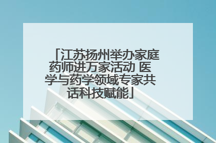 江苏扬州举办家庭药师进万家活动 医学与药学领域专家共话科技赋能
