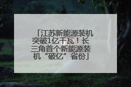 江苏新能源装机突破1亿千瓦！长三角首个新能源装机“破亿”省份