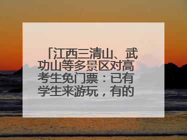 江西三清山、武功山等多景区对高考生免门票：已有学生来游玩，有的还可带家长