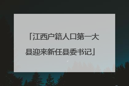 江西户籍人口第一大县迎来新任县委书记