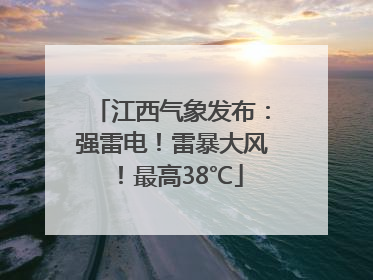 江西气象发布：强雷电！雷暴大风！最高38℃