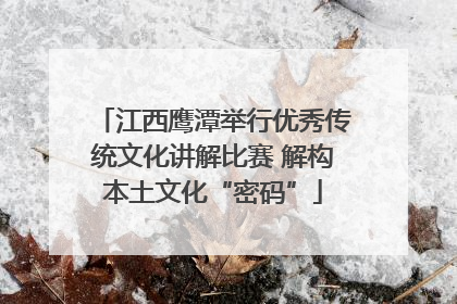江西鹰潭举行优秀传统文化讲解比赛 解构本土文化“密码”