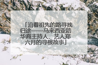 沿着祖先的路寻找归途——马来西亚籍华裔主持人、艺人郑六月的寻根故事