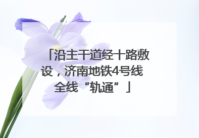 沿主干道经十路敷设，济南地铁4号线全线“轨通”