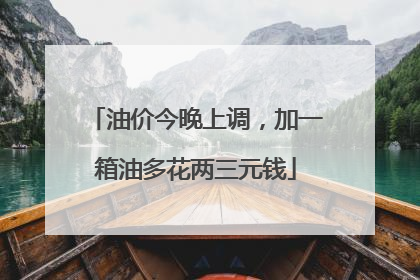 油价今晚上调，加一箱油多花两三元钱