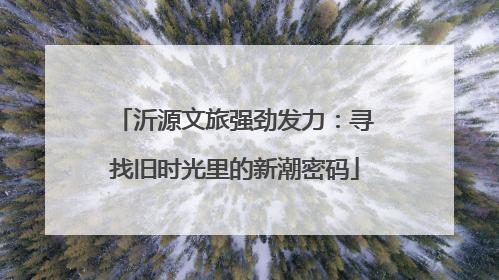 沂源文旅强劲发力：寻找旧时光里的新潮密码