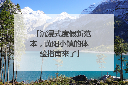 沉浸式度假新范本，黄阳小镇的体验指南来了
