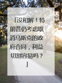 没和解！特朗普仍考虑取消马斯克的政府合同，利益切割容易吗？
