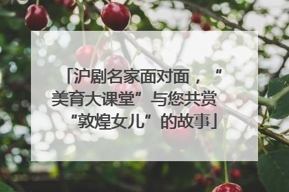 沪剧名家面对面，“美育大课堂”与您共赏“敦煌女儿”的故事