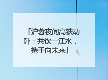 沪蓉夜间高铁动卧：共饮一江水，携手向未来