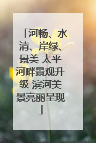 河畅、水清、岸绿、景美 太平河畔景观升级 滨河美景亮丽呈现