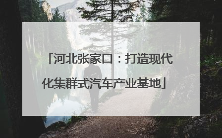 河北张家口：打造现代化集群式汽车产业基地