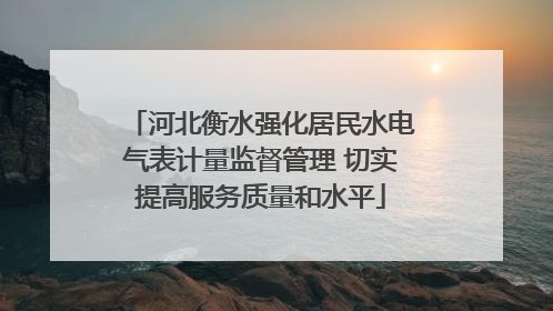 河北衡水强化居民水电气表计量监督管理 切实提高服务质量和水平