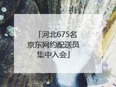 河北675名京东网约配送员集中入会
