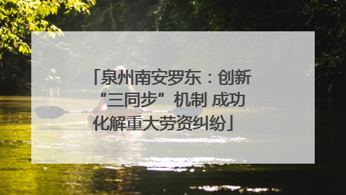 泉州南安罗东：创新“三同步”机制 成功化解重大劳资纠纷