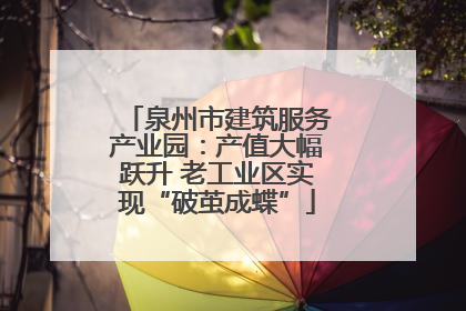 泉州市建筑服务产业园：产值大幅跃升 老工业区实现“破茧成蝶”