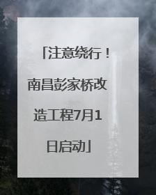 注意绕行！南昌彭家桥改造工程7月1日启动