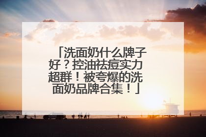 洗面奶什么牌子好？控油祛痘实力超群！被夸爆的洗面奶品牌合集！