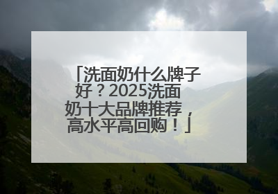 洗面奶什么牌子好？2025洗面奶十大品牌推荐，高水平高回购！