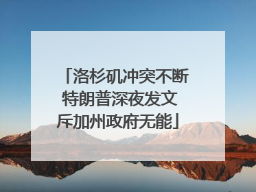 洛杉矶冲突不断 特朗普深夜发文斥加州政府无能