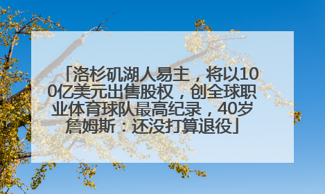 洛杉矶湖人易主，将以100亿美元出售股权，创全球职业体育球队最高纪录，40岁詹姆斯：还没打算退役