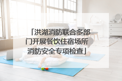 洪湖消防联合多部门开展餐饮住宿场所消防安全专项检查