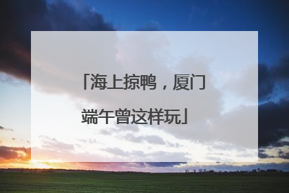 海上掠鸭，厦门端午曾这样玩