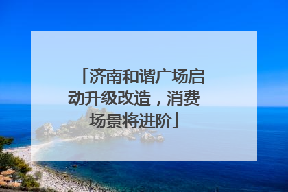 济南和谐广场启动升级改造，消费场景将进阶