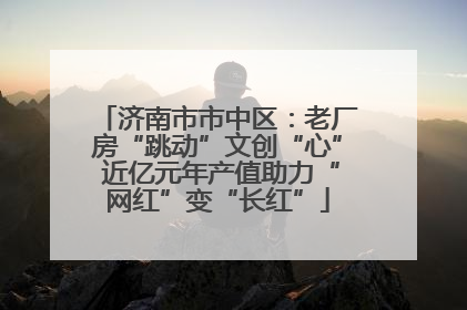 济南市市中区：老厂房“跳动”文创“心” 近亿元年产值助力“网红”变“长红”
