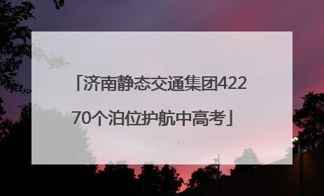 济南静态交通集团42270个泊位护航中高考