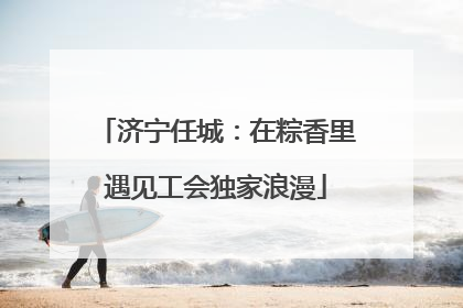 济宁任城：在粽香里遇见工会独家浪漫