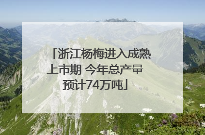 浙江杨梅进入成熟上市期 今年总产量预计74万吨