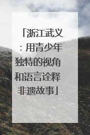 浙江武义：用青少年独特的视角和语言诠释非遗故事
